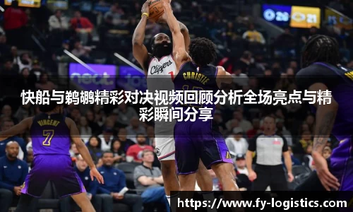 快船与鹈鹕精彩对决视频回顾分析全场亮点与精彩瞬间分享